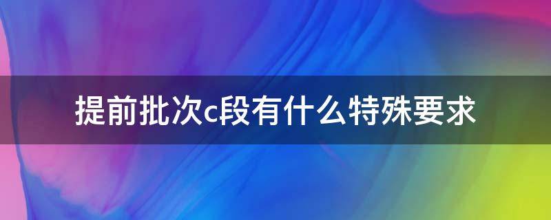 提前批次c段有什么特殊要求 提前本科批次C段