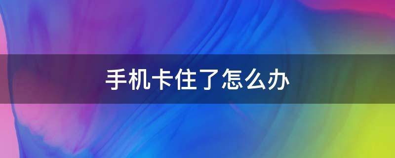 手机卡住了怎么办 手机卡住了怎么办关也关不了