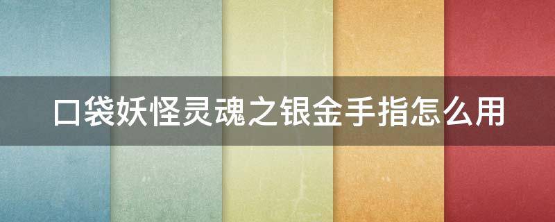 口袋妖怪灵魂之银金手指怎么用（口袋妖怪灵魂之银三周目攻略）