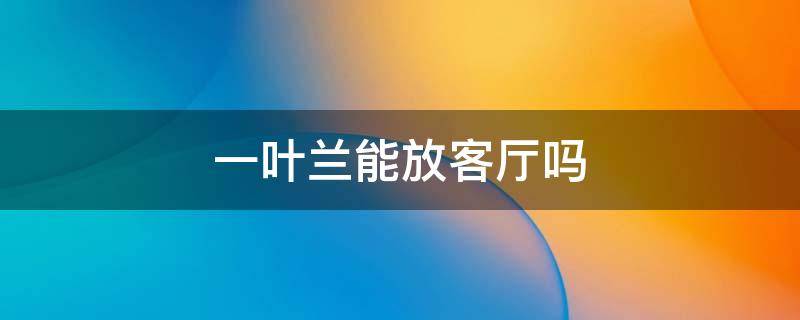 一叶兰能放客厅吗（一叶兰放家里好不好）