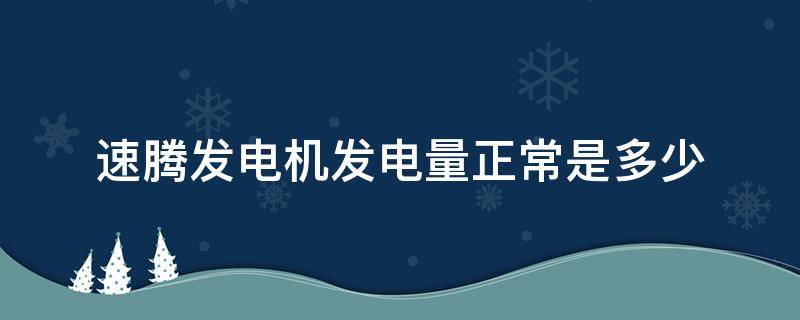 速腾发电机发电量正常是多少（速腾发电机发电量正常是多少?）