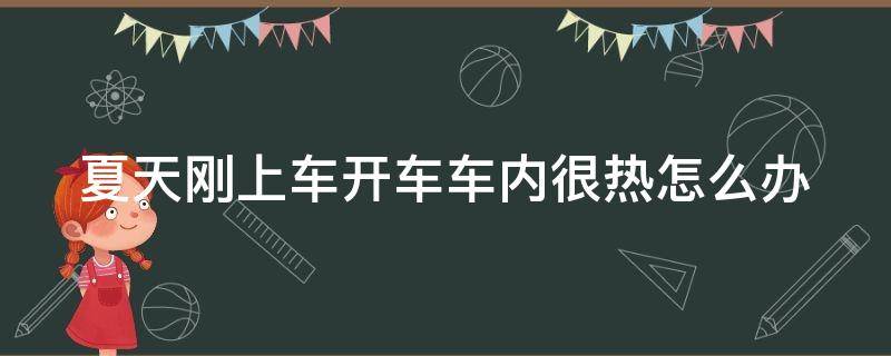 夏天刚上车开车车内很热怎么办（夏天刚进车很热怎么办）