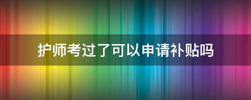 护师考过了可以申请补贴吗 护师考过了可以申请补贴吗,补贴几个月