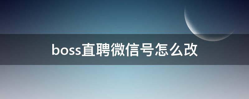 boss直聘微信号怎么改 boss直聘里面怎么改微信号