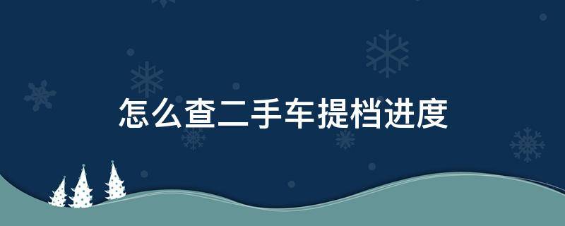 怎么查二手车提档进度（2手车提档进度哪里查）