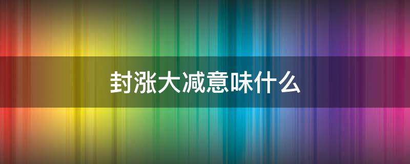 封涨大减意味什么 封跌大减是好是坏