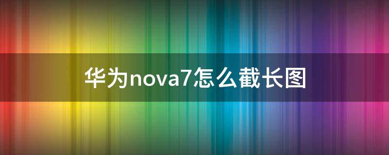 华为nova7怎么截长图（华为nova7怎么截长图?）