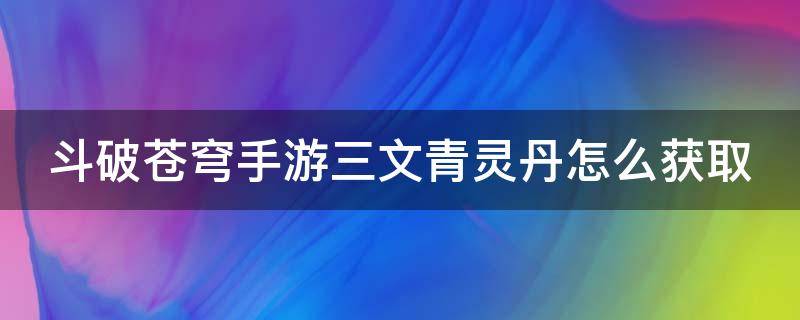 斗破苍穹手游三文青灵丹怎么获取 斗破苍穹手游三文青灵丹怎么获取的