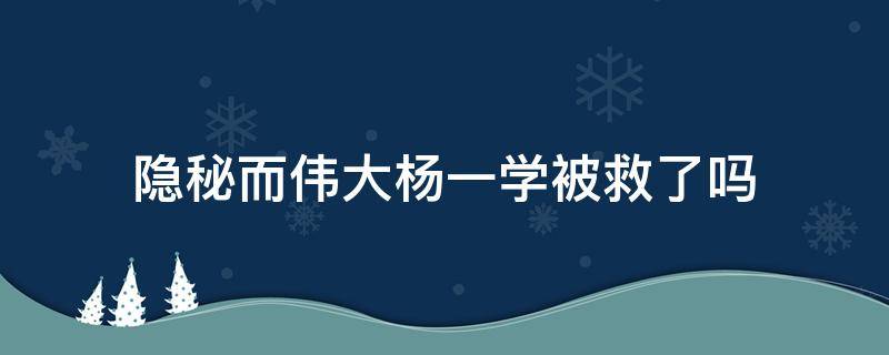 隐秘而伟大杨一学被救了吗 隐匿而伟大杨一学