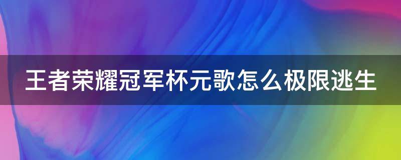 王者荣耀冠军杯元歌怎么极限逃生（王者荣耀比赛元歌极限逃生）