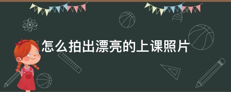 怎么拍出漂亮的上课照片 老师上课照片怎么拍