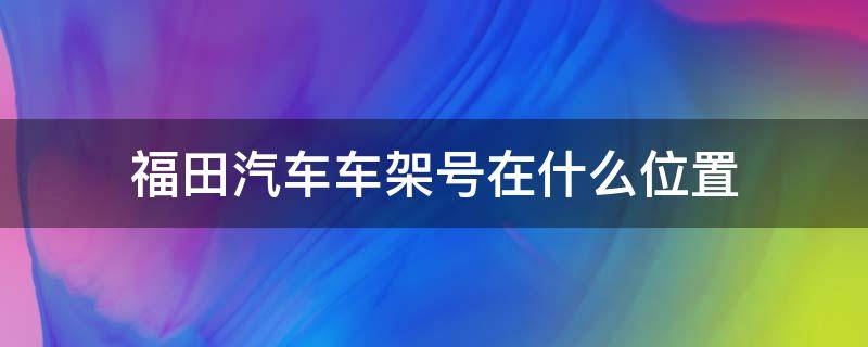 福田汽车车架号在什么位置 福田的车架号在哪个位置