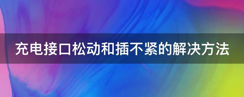 充电接口松动和插不紧的解决方法（充电接口松动和插不紧的解决方法是什么）