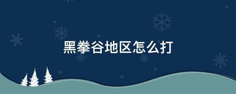 黑拳谷地区怎么打 黑拳河谷区怎么打