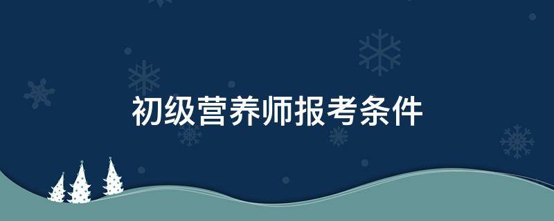 初级营养师报考条件（初级营养师报考条件2022最新规定）