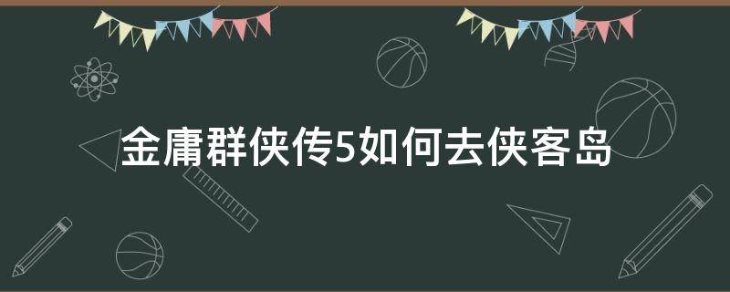 金庸群侠传5如何去侠客岛（金庸群侠传5侠客岛支线攻略）