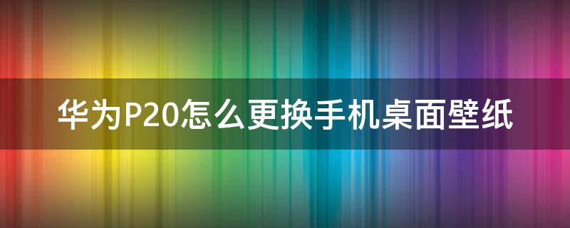 华为P20怎么更换手机桌面壁纸（华为p20如何换壁纸）