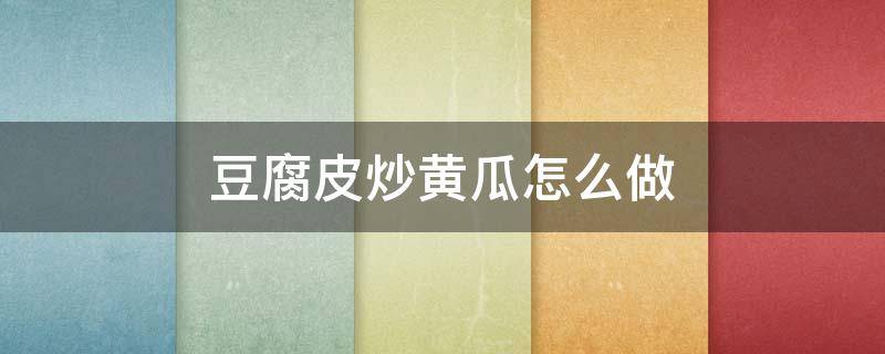 豆腐皮炒黄瓜怎么做（豆腐皮炒黄瓜怎么做好吃）