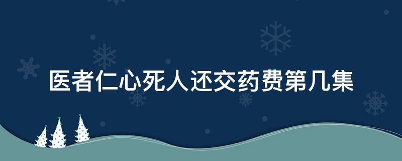 医者仁心死人还交药费第几集（医者仁心药费是第几集）