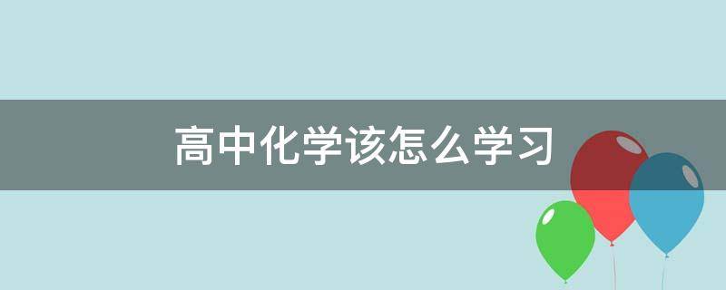 高中化学该怎么学习（高中化学要怎么学好）