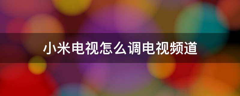 小米电视怎么调电视频道 小米电视怎么调电视频道数字