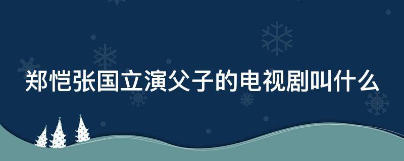 郑恺张国立演父子的电视剧叫什么 郑恺张国立演父子的电视剧叫什么