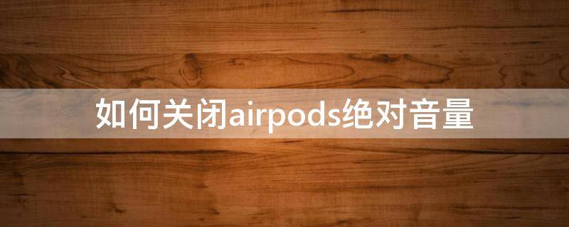 如何关闭airpods绝对音量（airpods音量限制怎么打开）