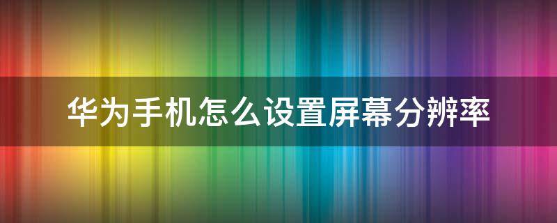 华为手机怎么设置屏幕分辨率（怎么调华为手机屏幕分辨率）