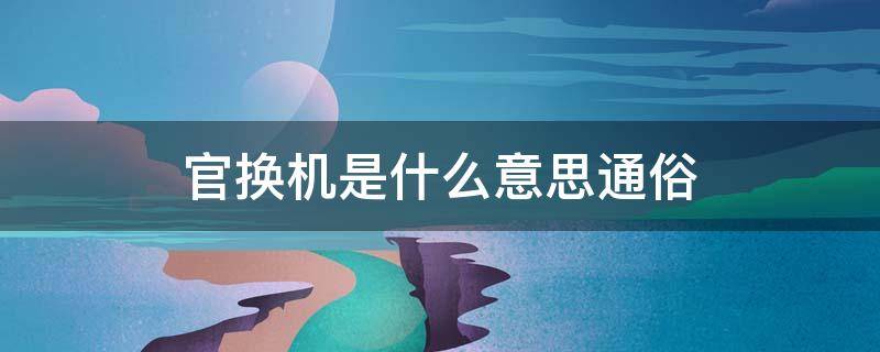 官换机是什么意思通俗 官换机是什么意思通俗点