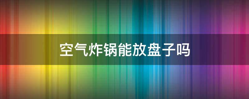 空气炸锅能放盘子吗 空气炸锅能放盘子吗?