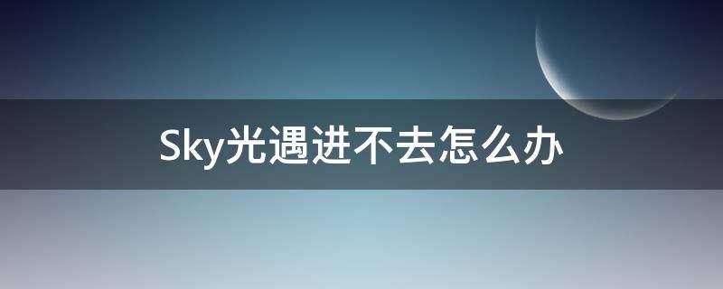 Sky光遇进不去怎么办（sky光遇打不开）