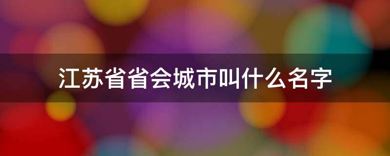 江苏省省会城市叫什么名字（江苏省省会城市是哪里）