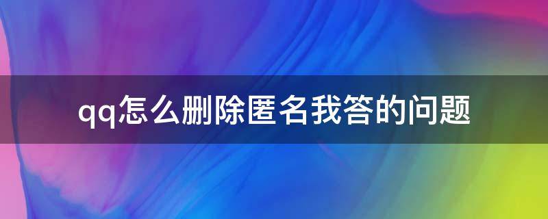 qq怎么删除匿名我答的问题（QQ匿名问答怎么删除问题）