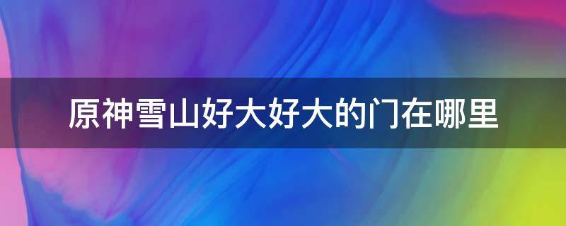 原神雪山好大好大的门在哪里 原神雪山很大很大的门在哪