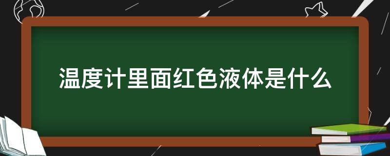 温度计里面红色液体是什么（温度计里面红色液体是什么有毒吗）