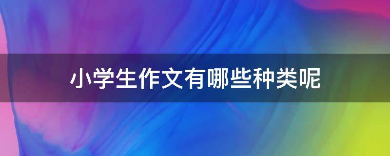 小学生作文有哪些种类呢（小学生作文都有哪些）