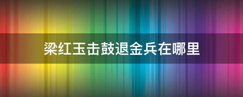 梁红玉击鼓退金兵在哪里（梁红玉击鼓退金兵地址在哪）