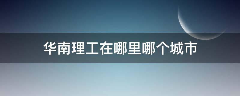 华南理工在哪里哪个城市 华南理工是在哪里