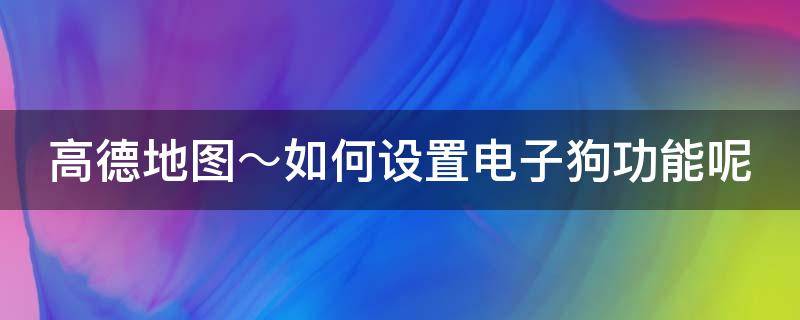 高德地图～如何设置电子狗功能呢（高德地图怎么设置电子狗模式）