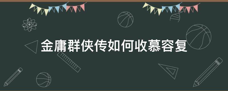 金庸群侠传如何收慕容复 金庸群侠传x慕容博怎么收