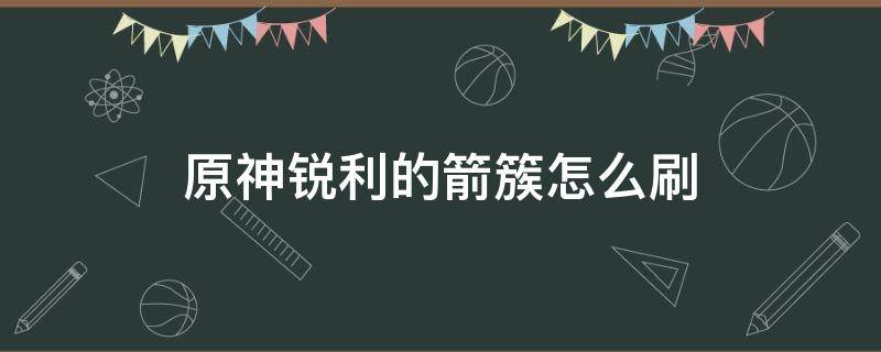 原神锐利的箭簇怎么刷 原神箭簇哪里刷