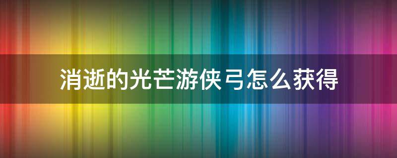 消逝的光芒游侠弓怎么获得 消逝的光芒如何获得游侠弓