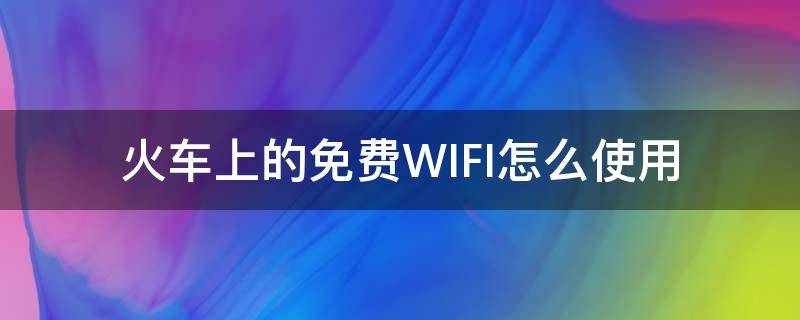火车上的免费WIFI怎么使用（火车站的免费wifi怎么用）