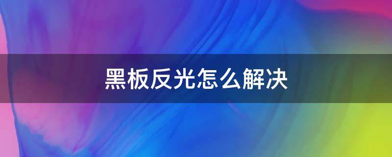 黑板反光怎么解决（如何解决黑板反光）