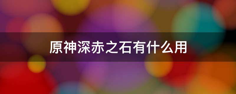 原神深赤之石有什么用（原神深赤之石长什么样）