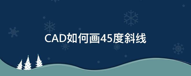 CAD如何画45度斜线（cad斜着45度直线怎么弄）