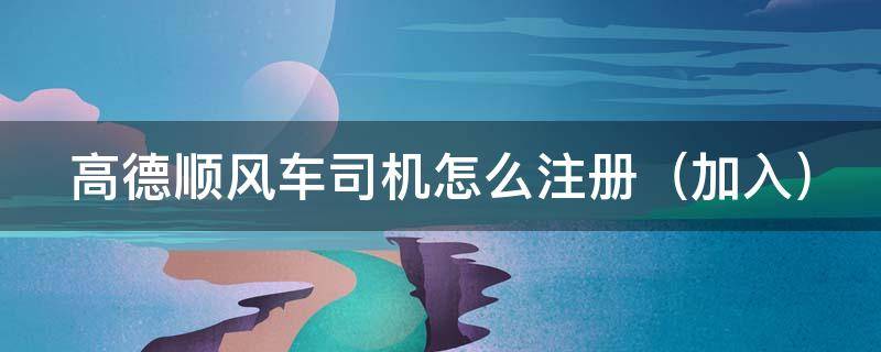 高德顺风车司机怎么注册 高德顺风车车主注册app