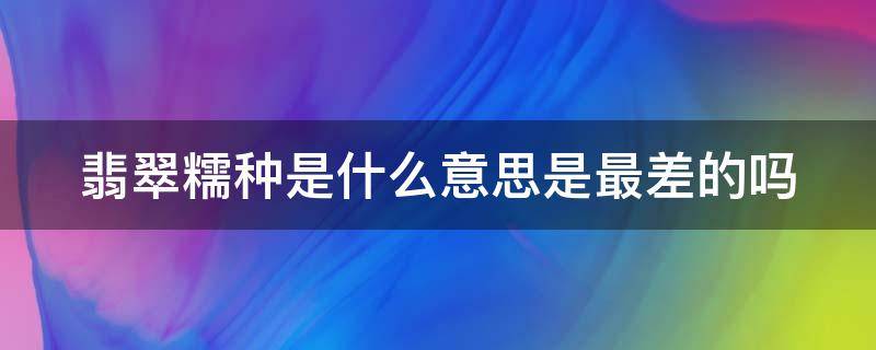 翡翠糯种是什么意思是最差的吗 翡翠 糯种