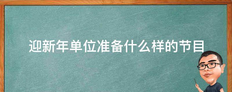 迎新年单位准备什么样的节目（单位迎新晚会节目）