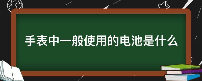 手表中一般使用的电池是什么 手表用哪种电池